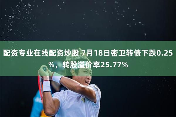 配资专业在线配资炒股 7月18日密卫转债下跌0.25%，转股溢价率25.77%