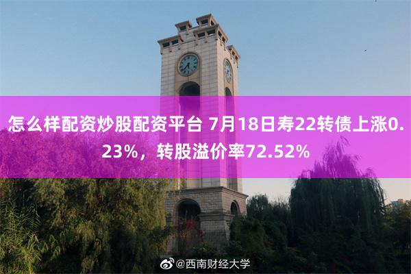 怎么样配资炒股配资平台 7月18日寿22转债上涨0.23%，转股溢价率72.52%