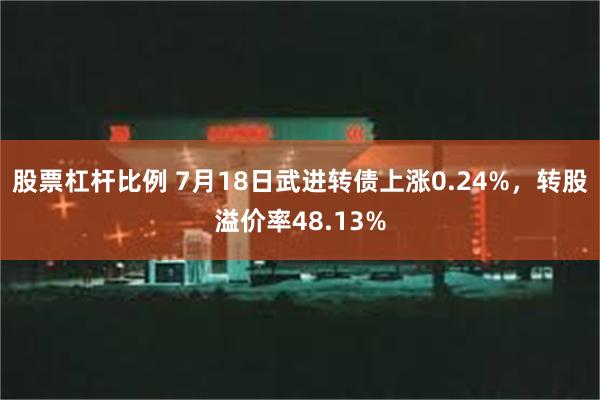 股票杠杆比例 7月18日武进转债上涨0.24%，转股溢价率48.13%