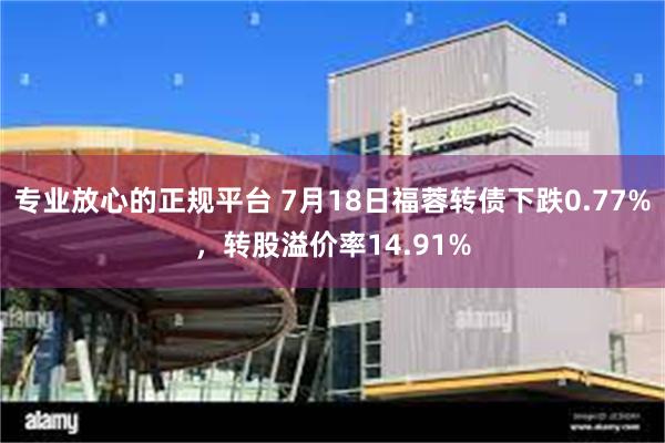 专业放心的正规平台 7月18日福蓉转债下跌0.77%，转股溢价率14.91%