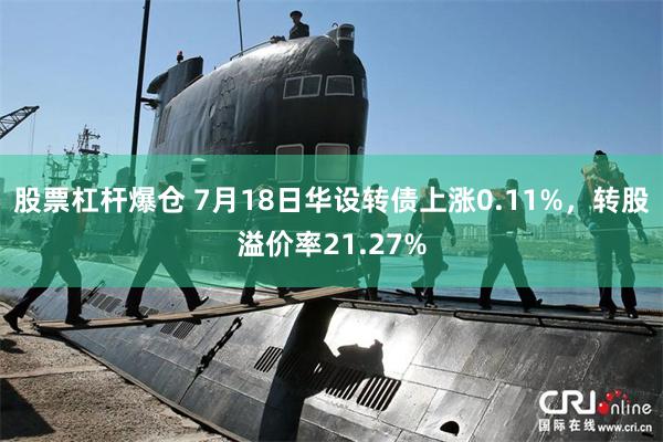 股票杠杆爆仓 7月18日华设转债上涨0.11%，转股溢价率21.27%