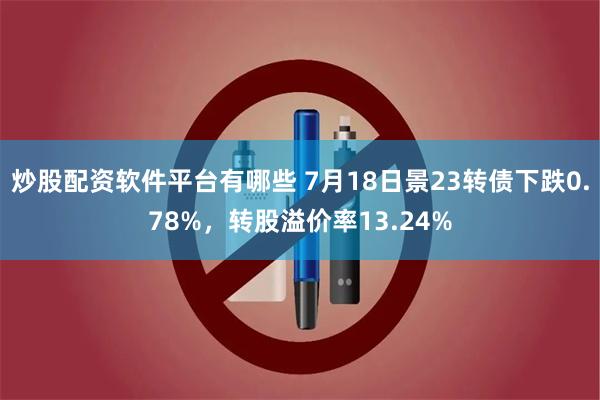 炒股配资软件平台有哪些 7月18日景23转债下跌0.78%，转股溢价率13.24%