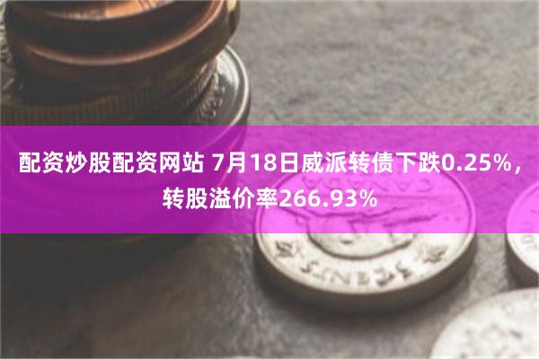 配资炒股配资网站 7月18日威派转债下跌0.25%，转股溢价率266.93%