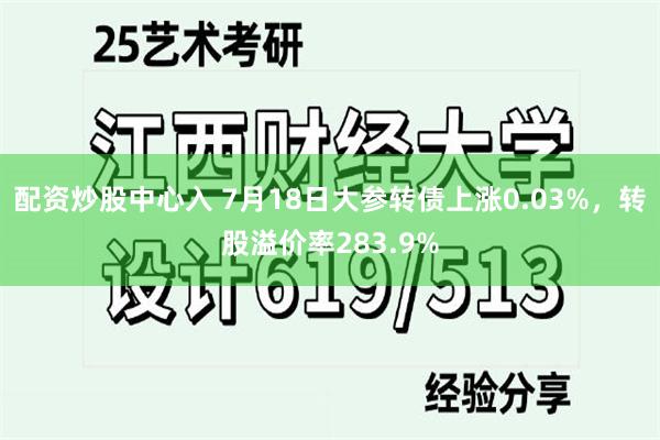 配资炒股中心入 7月18日大参转债上涨0.03%，转股溢价率283.9%