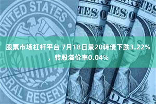 股票市场杠杆平台 7月18日景20转债下跌3.22%，转股溢价率0.04%