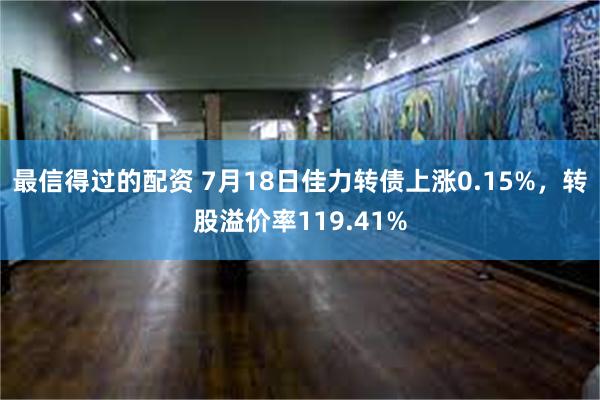 最信得过的配资 7月18日佳力转债上涨0.15%，转股溢价率119.41%