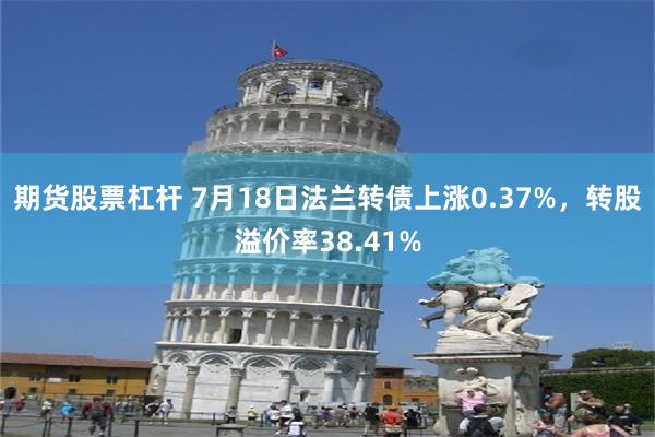 期货股票杠杆 7月18日法兰转债上涨0.37%，转股溢价率38.41%