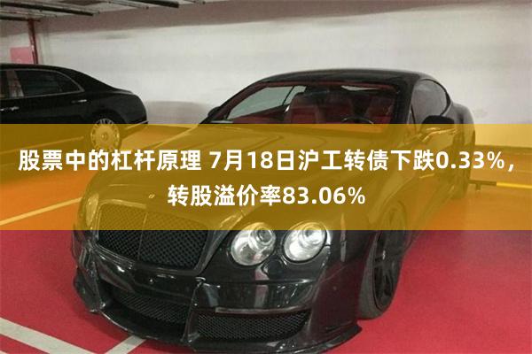 股票中的杠杆原理 7月18日沪工转债下跌0.33%，转股溢价率83.06%