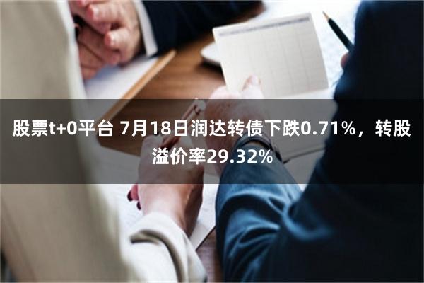 股票t+0平台 7月18日润达转债下跌0.71%，转股溢价率29.32%