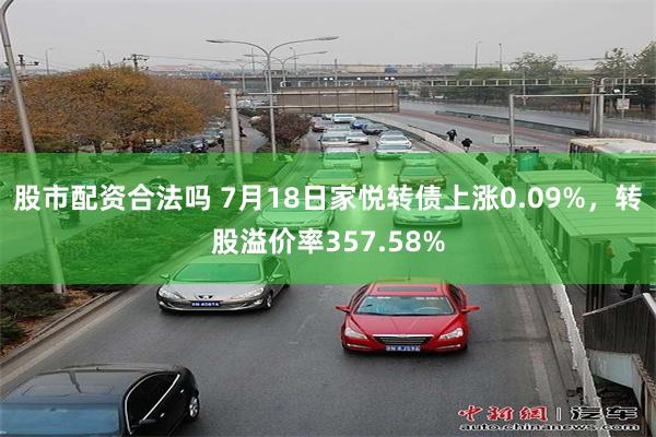 股市配资合法吗 7月18日家悦转债上涨0.09%，转股溢价率357.58%