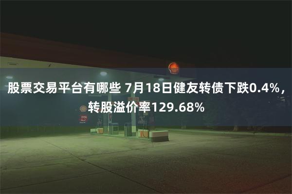 股票交易平台有哪些 7月18日健友转债下跌0.4%，转股溢价率129.68%