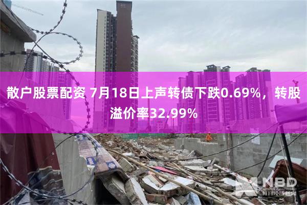 散户股票配资 7月18日上声转债下跌0.69%，转股溢价率32.99%