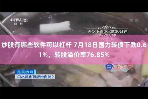 炒股有哪些软件可以杠杆 7月18日国力转债下跌0.61%，转股溢价率76.85%