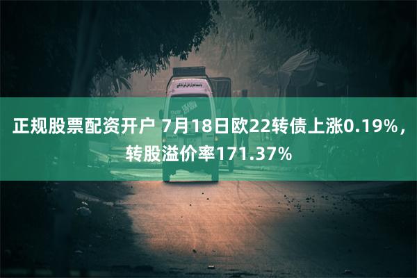 正规股票配资开户 7月18日欧22转债上涨0.19%，转股溢价率171.37%