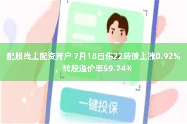 配股线上配资开户 7月18日伟22转债上涨0.92%，转股溢价率59.74%