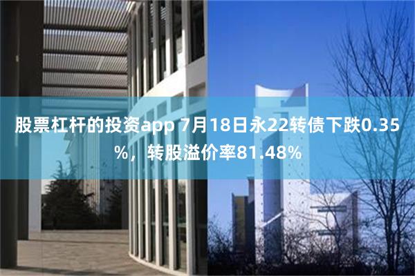 股票杠杆的投资app 7月18日永22转债下跌0.35%，转股溢价率81.48%