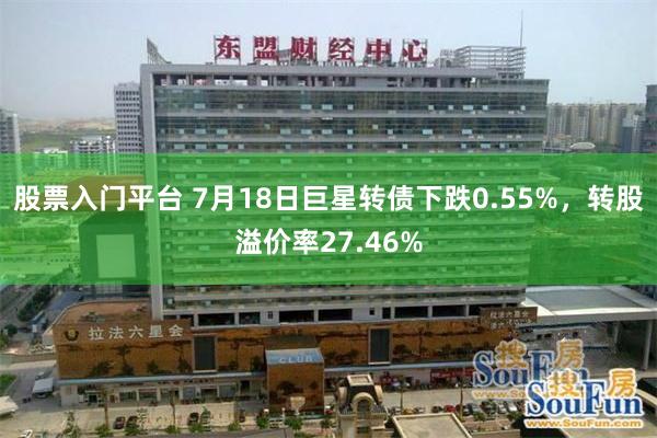 股票入门平台 7月18日巨星转债下跌0.55%，转股溢价率27.46%