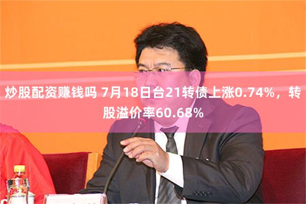 炒股配资赚钱吗 7月18日台21转债上涨0.74%，转股溢价率60.68%