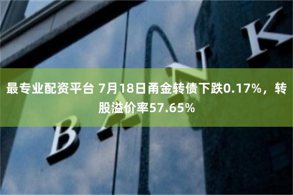 最专业配资平台 7月18日甬金转债下跌0.17%，转股溢价率57.65%