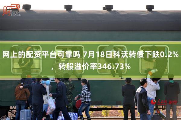 网上的配资平台可靠吗 7月18日科沃转债下跌0.2%，转股溢价率346.73%