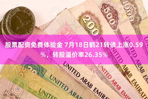 股票配资免费体验金 7月18日鹤21转债上涨0.59%，转股溢价率26.35%