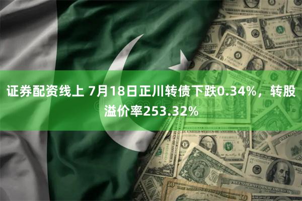 证券配资线上 7月18日正川转债下跌0.34%，转股溢价率253.32%