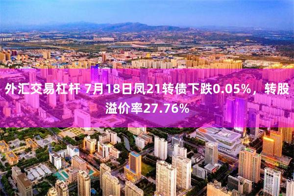 外汇交易杠杆 7月18日凤21转债下跌0.05%，转股溢价率27.76%