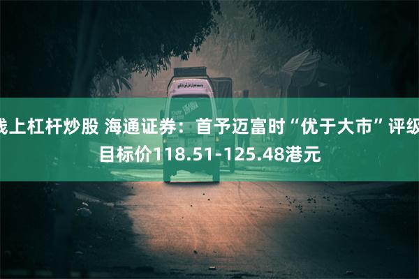 线上杠杆炒股 海通证券：首予迈富时“优于大市”评级 目标价118.51-125.48港元