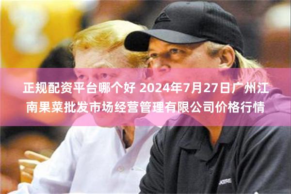 正规配资平台哪个好 2024年7月27日广州江南果菜批发市场经营管理有限公司价格行情