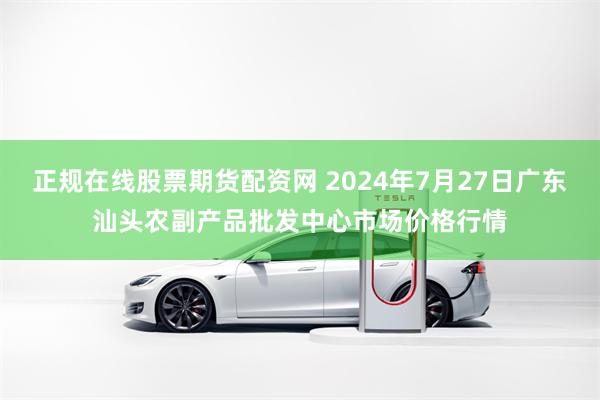 正规在线股票期货配资网 2024年7月27日广东汕头农副产品批发中心市场价格行情