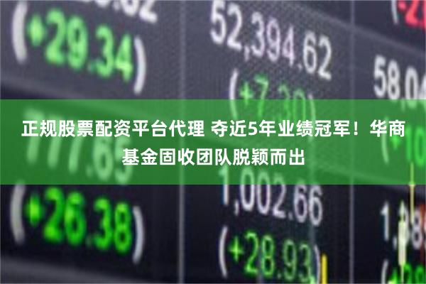 正规股票配资平台代理 夺近5年业绩冠军！华商基金固收团队脱颖而出