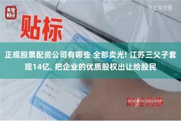 正规股票配资公司有哪些 全部卖光! 江苏三父子套现14亿, 把企业的优质股权出让给股民