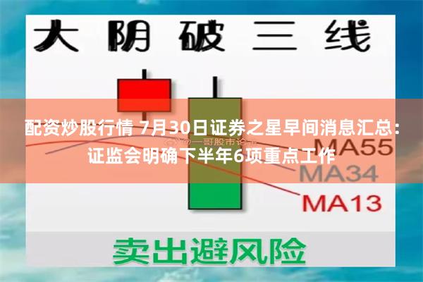 配资炒股行情 7月30日证券之星早间消息汇总：证监会明确下半年6项重点工作