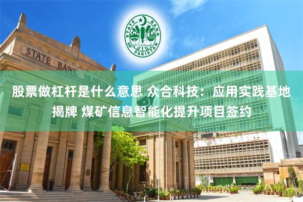 股票做杠杆是什么意思 众合科技：应用实践基地揭牌 煤矿信息智能化提升项目签约