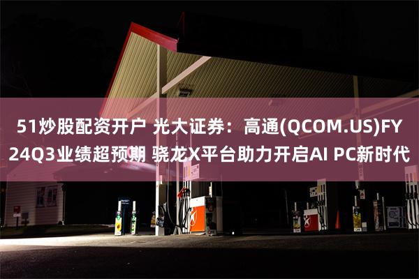 51炒股配资开户 光大证券：高通(QCOM.US)FY24Q3业绩超预期 骁龙X平台助力开启AI PC新时代