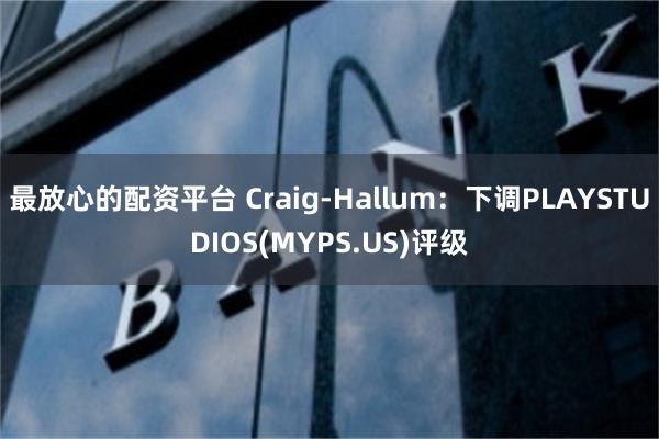 最放心的配资平台 Craig-Hallum：下调PLAYSTUDIOS(MYPS.US)评级