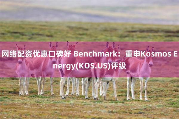 网络配资优惠口碑好 Benchmark：重申Kosmos Energy(KOS.US)评级