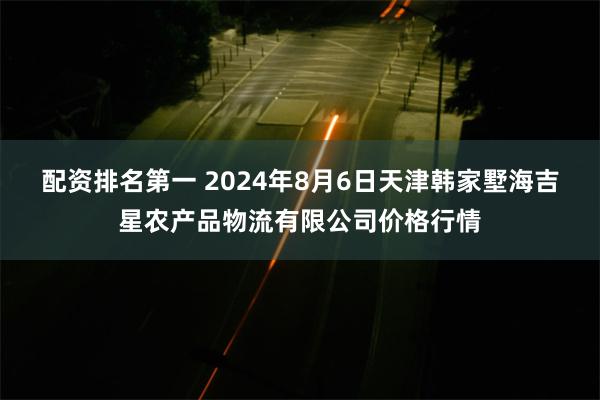 配资排名第一 2024年8月6日天津韩家墅海吉星农产品物流有限公司价格行情