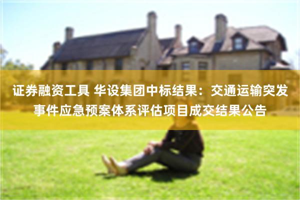 证券融资工具 华设集团中标结果：交通运输突发事件应急预案体系评估项目成交结果公告