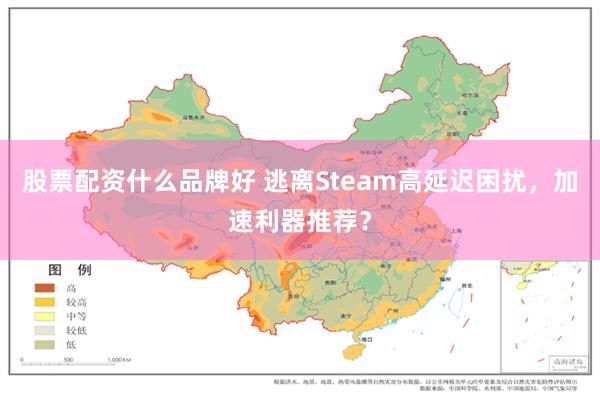 股票配资什么品牌好 逃离Steam高延迟困扰，加速利器推荐？