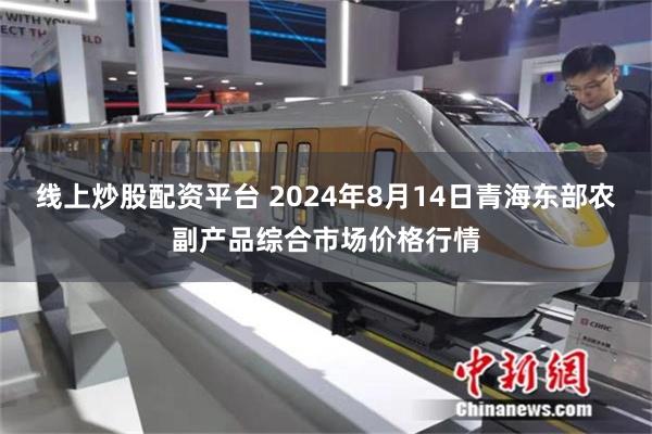 线上炒股配资平台 2024年8月14日青海东部农副产品综合市场价格行情