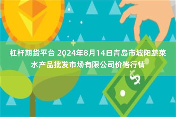 杠杆期货平台 2024年8月14日青岛市城阳蔬菜水产品批发市场有限公司价格行情