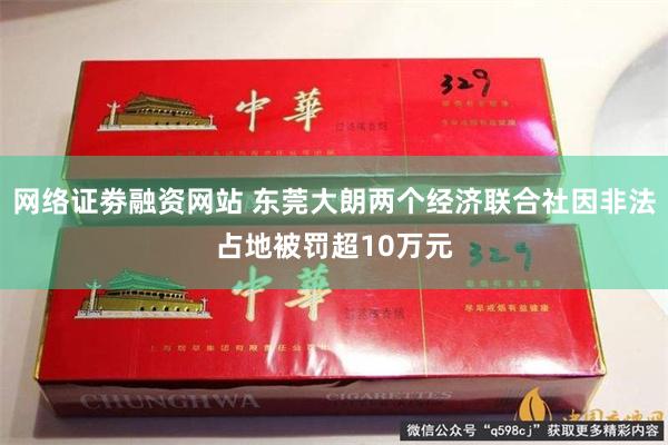 网络证劵融资网站 东莞大朗两个经济联合社因非法占地被罚超10万元