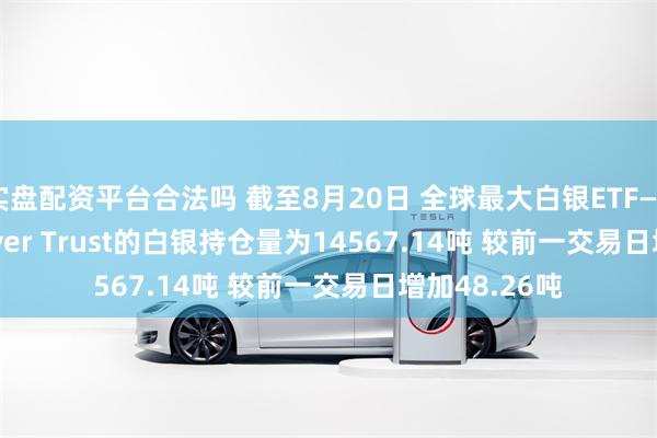 实盘配资平台合法吗 截至8月20日 全球最大白银ETF——iShares Silver Trust的白银持仓量为14567.14吨 较前一交易日增加48.26吨