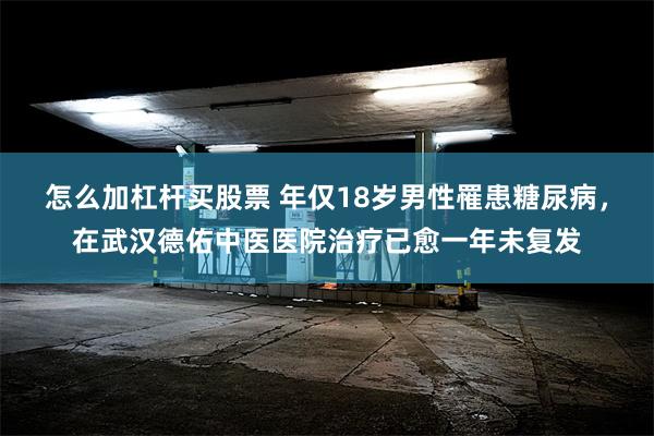 怎么加杠杆买股票 年仅18岁男性罹患糖尿病，在武汉德佑中医医院治疗已愈一年未复发