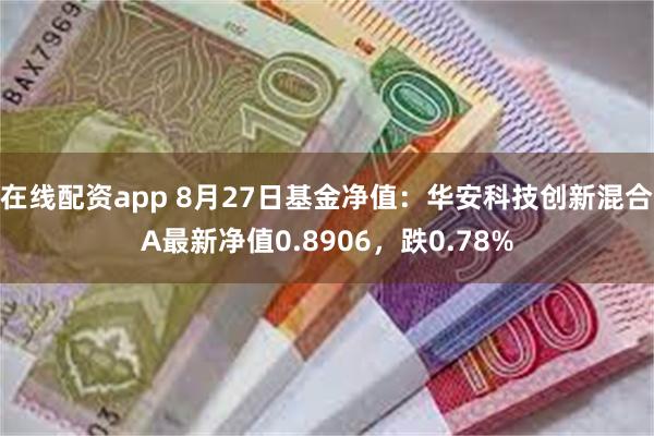 在线配资app 8月27日基金净值：华安科技创新混合A最新净值0.8906，跌0.78%