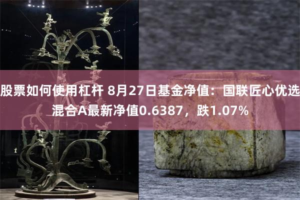 股票如何使用杠杆 8月27日基金净值：国联匠心优选混合A最新净值0.6387，跌1.07%