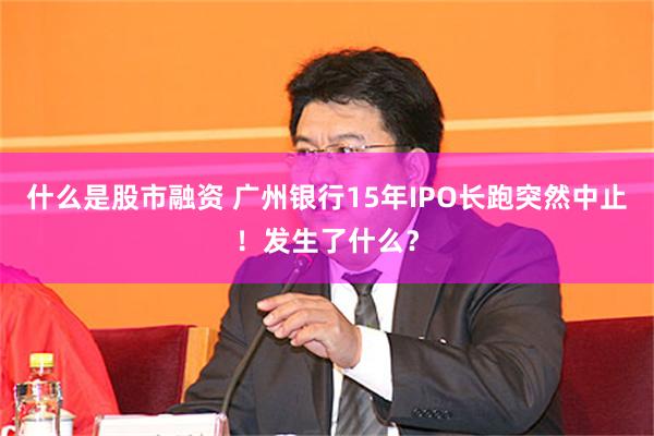 什么是股市融资 广州银行15年IPO长跑突然中止！发生了什么？