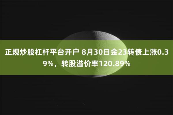 正规炒股杠杆平台开户 8月30日金23转债上涨0.39%，转股溢价率120.89%