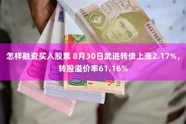 怎样融资买入股票 8月30日武进转债上涨2.17%，转股溢价率61.16%